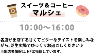 【スイーツ&コーヒーマルシェ】 10:00～16:00 各店が出店する甘くてビターなテイストを楽しみながら、芝生広場でゆっくりお過ごしください♪ ※出店者情報は、HPに掲載しています。