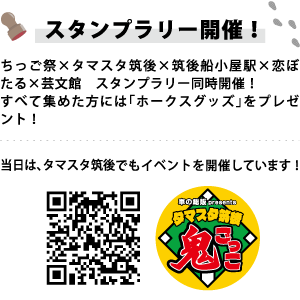 【スタンプラリー開催！】 ちっご祭×タマスタ筑後×筑後船小屋駅×恋ぼたる×芸文館 スタンプラリー同時開催！ すべて集めた方には「ホークスグッズ」をプレゼント！ 当日はタマスタ筑後でもイベントを開催しています！ タマスタ筑後 鬼ごっこ